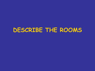 DESCRIBE THE ROOMS
 