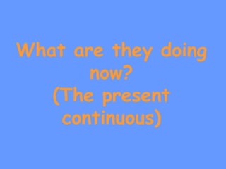 What are they doing
now?
(The present
continuous)
 