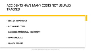 ACCIDENTS HAVE MANY COSTS NOT USUALLY
TRACKED
• LOSS OF MANPOWER
• RETRAINING COSTS
• DAMAGED MATERIALS / EQUIPMENT
• LOWER MORALE
• LOSS OF PROFITS
Prepared By | Safety Professional | www.safetygoodwe.com 3
 