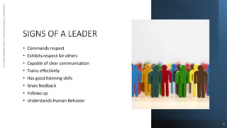 SIGNS OF A LEADER
Prepared
By
|
Safety
Professional
|
www.safetygoodwe.com
• Commands respect
• Exhibits respect for others
• Capable of clear communication
• Trains effectively
• Has good listening skills
• Gives feedback
• Follows up
• Understands Human Behavior
6
 