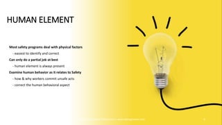 HUMAN ELEMENT
Most safety programs deal with physical factors
- easiest to identify and correct
Can only do a partial job at best
- human element is always present
Examine human behavior as it relates to Safety
- how & why workers commit unsafe acts
- correct the human behavioral aspect
Prepared By | Safety Professional | www.safetygoodwe.com 8
 