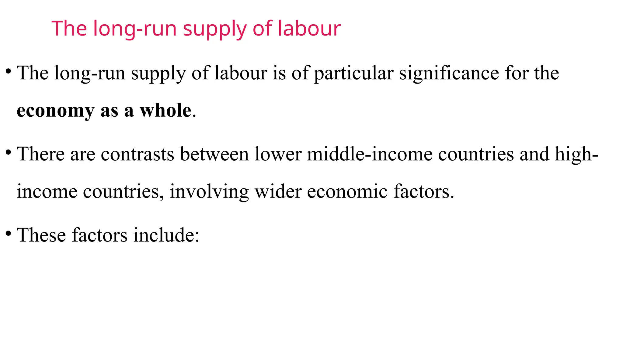 The long-run supply of labour
• The long-run supply of labour is of particular significance for the
economy as a whole.
• There are contrasts between lower middle-income countries and high-
income countries, involving wider economic factors.
• These factors include:
 