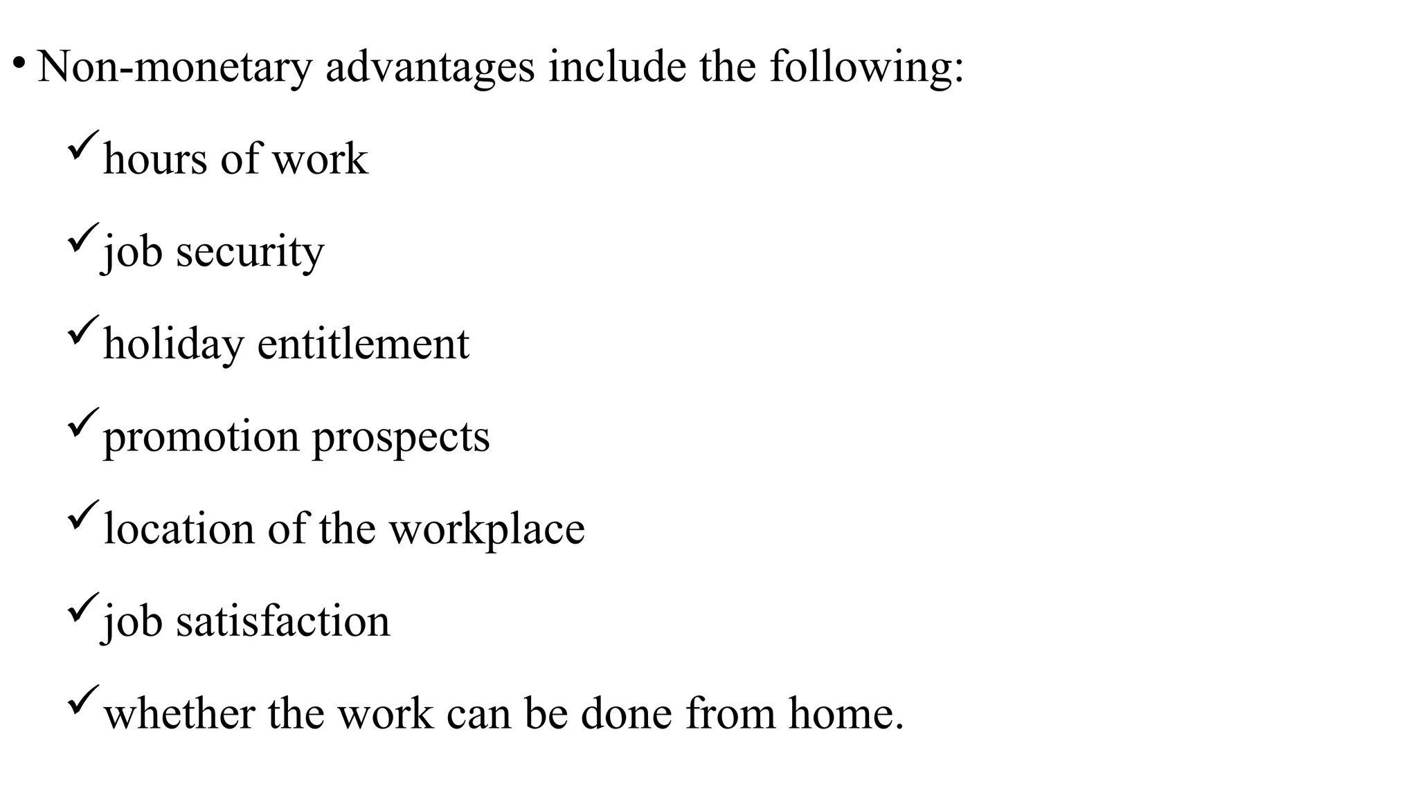 • Non-monetary advantages include the following:
hours of work
job security
holiday entitlement
promotion prospects
location of the workplace
job satisfaction
whether the work can be done from home.
 