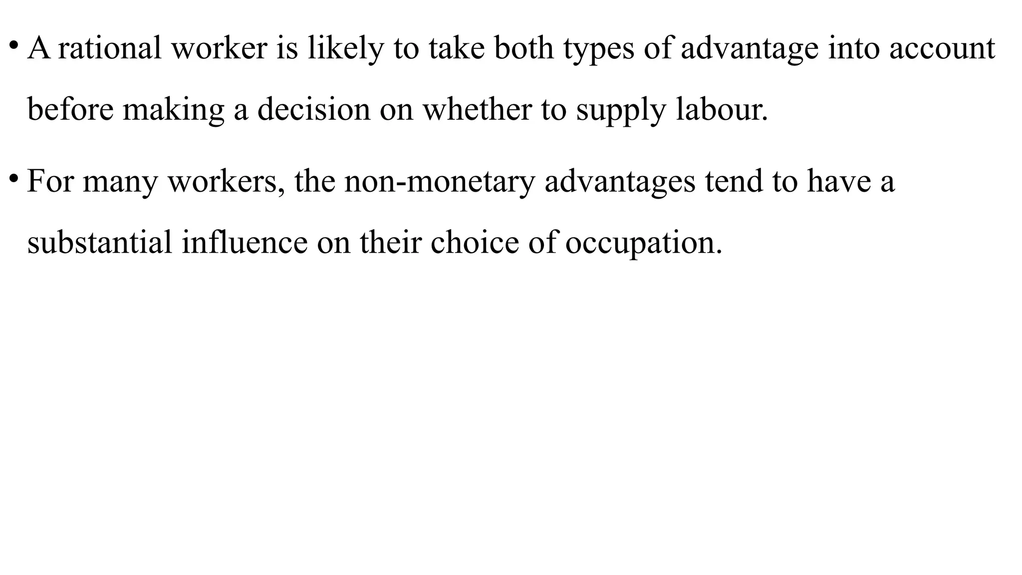 • A rational worker is likely to take both types of advantage into account
before making a decision on whether to supply labour.
• For many workers, the non-monetary advantages tend to have a
substantial influence on their choice of occupation.
 