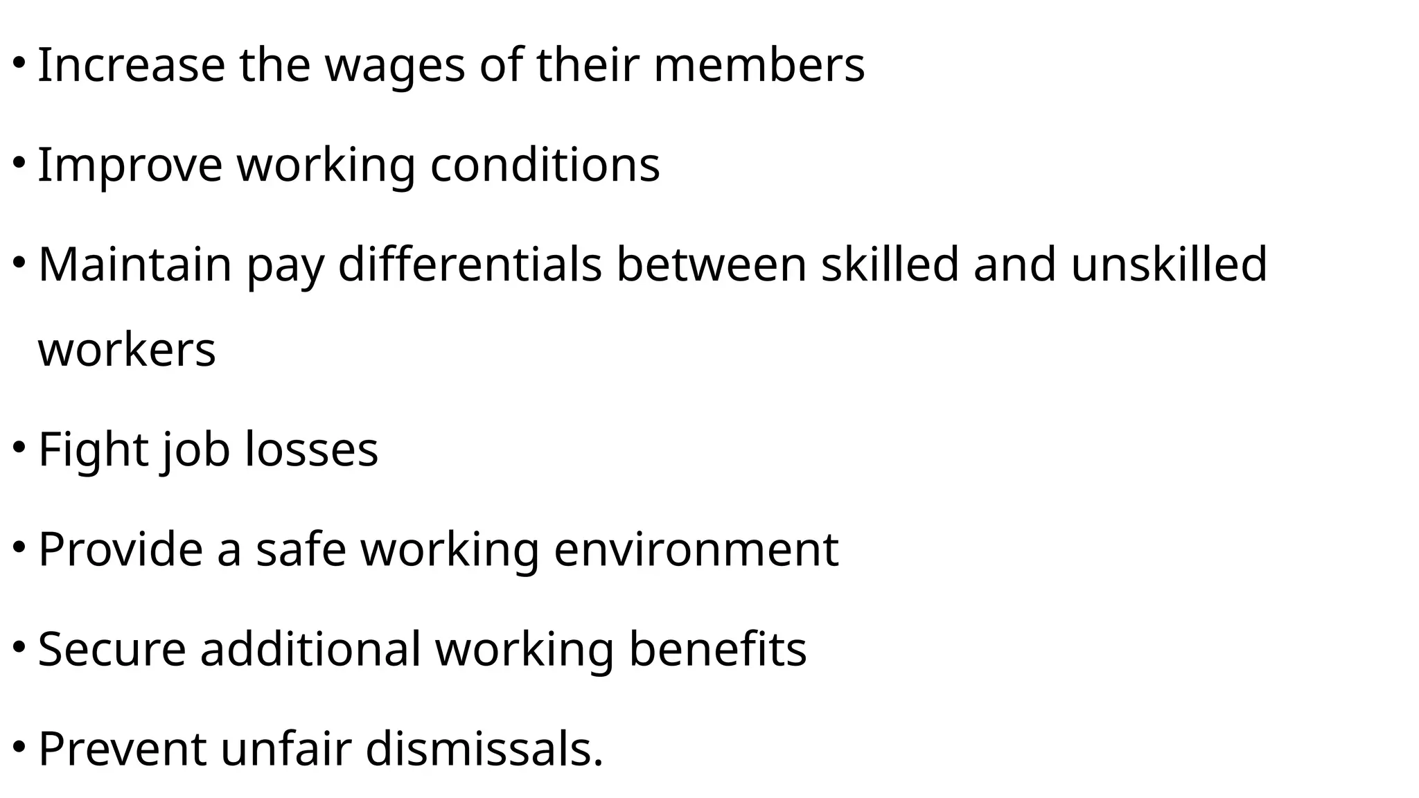 • Increase the wages of their members
• Improve working conditions
• Maintain pay differentials between skilled and unskilled
workers
• Fight job losses
• Provide a safe working environment
• Secure additional working benefits
• Prevent unfair dismissals.
 