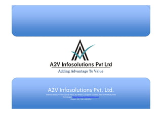 Adding Advantage To Value




  A2V Infosolutions Pvt. Ltd.
              rd
Address:#301,3rd Floor,Qutub Plaza, DLF Phase I, Gurgaon- 122002, New Delhi(NCR),India
                     Homepage: http://www.a2vinfosolutions.com
                              Phone: +91- 124 -4267052

                     A2V Infosolutions Pvt Ltd
                    Adding Advantage To Value
 