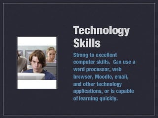 Technology
Skills
Strong to excellent
computer skills. Can use a
word processor, web
browser, Moodle, email,
and other technology
applications, or is capable
of learning quickly.
 
