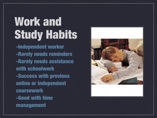 Work and
Study Habits
-Independent worker
-Rarely needs reminders
-Rarely needs assistance
with schoolwork
-Success with previous
online or independent
coursework
-Good with time
management
 