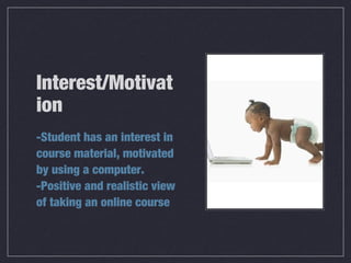 Interest/Motivat
ion
-Student has an interest in
course material, motivated
by using a computer.
-Positive and realistic view
of taking an online course
 