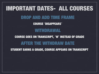 IMPORTANT DATES- ALL COURSES
DROP AND ADD TIME FRAME
COURSE “DISAPPEARS”
WITHDRAWAL
COURSE GOES ON TRANSCRIPT, “W” INSTEAD OF GRADE
AFTER THE WITHDRAW DATE
STUDENT EARNS A GRADE, COURSE APPEARS ON TRANSCRIPT
 
