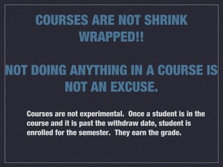 Courses are not experimental. Once a student is in the
course and it is past the withdraw date, student is
enrolled for the semester. They earn the grade.
COURSES ARE NOT SHRINK
WRAPPED!!
NOT DOING ANYTHING IN A COURSE IS
NOT AN EXCUSE.
 