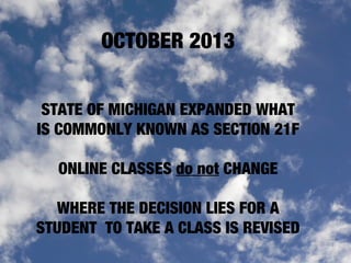 OCTOBER 2013
STATE OF MICHIGAN EXPANDED WHAT
IS COMMONLY KNOWN AS SECTION 21F
ONLINE CLASSES do not CHANGE
WHERE THE DECISION LIES FOR A
STUDENT TO TAKE A CLASS IS REVISED
 