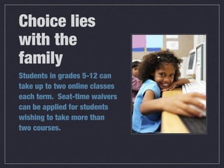 Students in grades 5-12 can
take up to two online classes
each term. Seat-time waivers
can be applied for students
wishing to take more than
two courses.
Choice lies
with the
family
 