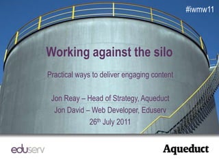 #iwmw11 Working against the silo Practical ways to deliver engaging content Jon Reay – Head of Strategy, Aqueduct Jon David – Web Developer, Eduserv 26th July 2011 