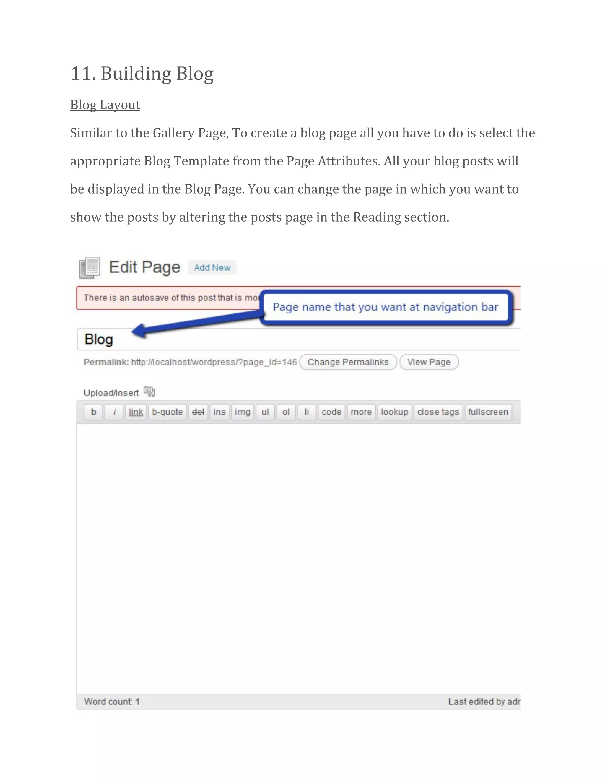 11. Building Blog
Blog Layout
Similar to the Gallery Page, To create a blog page all you have to do is select the
appropriate Blog Template from the Page Attributes. All your blog posts will
be displayed in the Blog Page. You can change the page in which you want to
show the posts by altering the posts page in the Reading section.
 