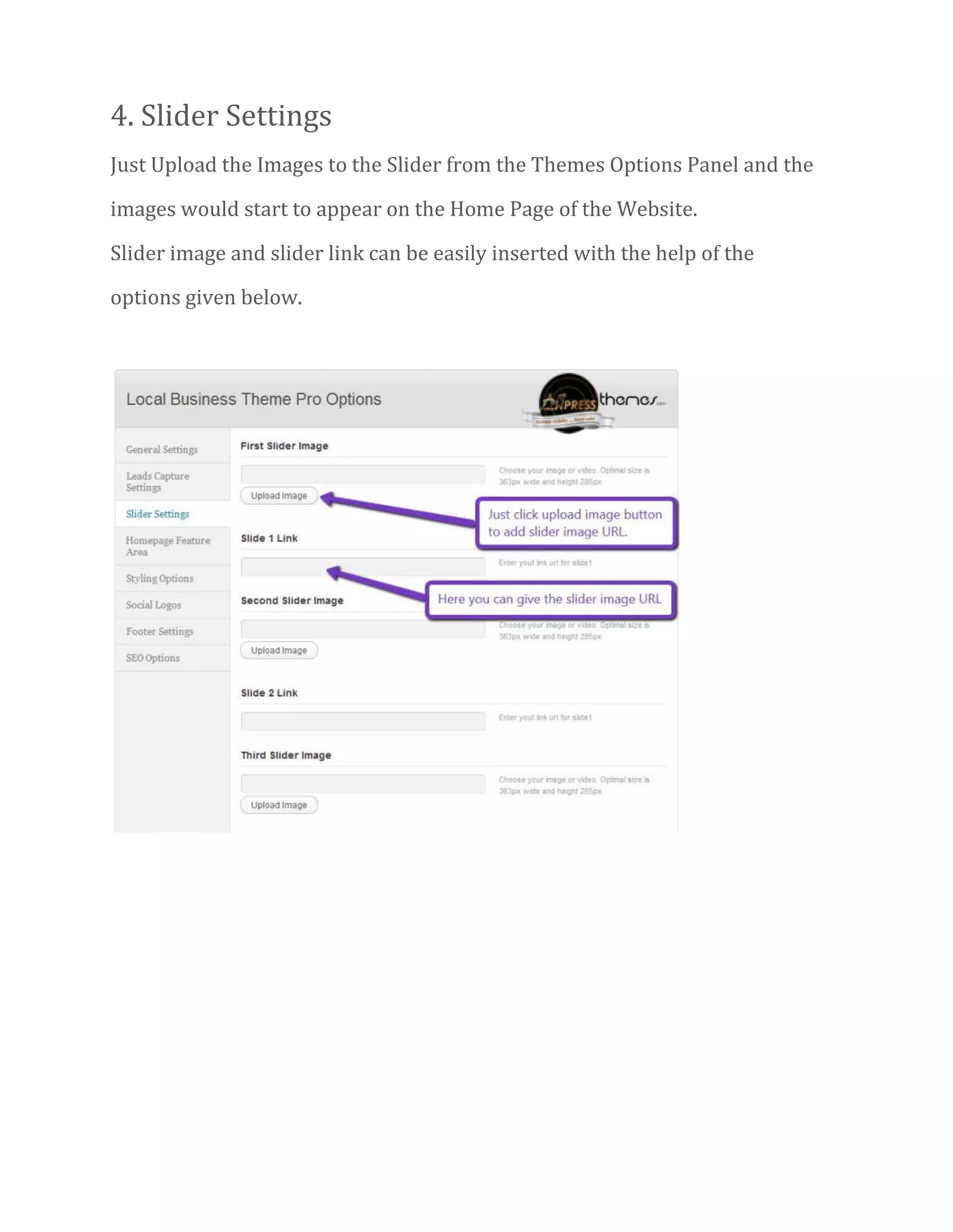 4. Slider Settings
Just Upload the Images to the Slider from the Themes Options Panel and the
images would start to appear on the Home Page of the Website.
Slider image and slider link can be easily inserted with the help of the
options given below.
 