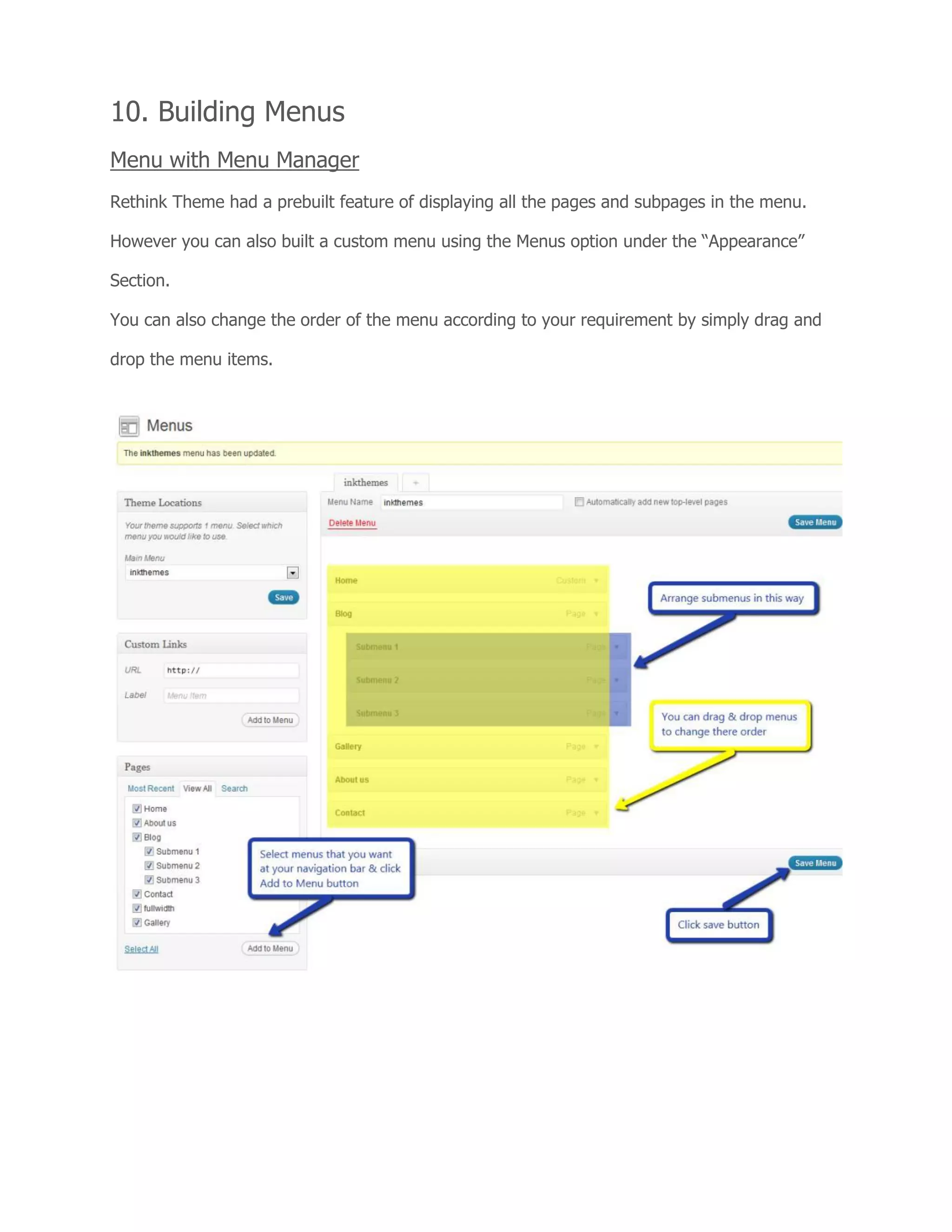 10. Building Menus
Menu with Menu Manager
Rethink Theme had a prebuilt feature of displaying all the pages and subpages in the menu.
However you can also built a custom menu using the Menus option under the “Appearance”
Section.
You can also change the order of the menu according to your requirement by simply drag and
drop the menu items.
 