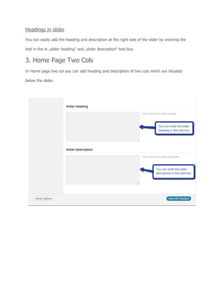 Headings in slider
You can easily add the heading and description at the right side of the slider by entering the
text in the in „slider heading‟ and „slider description‟ text box.
3. Home Page Two Cols
In Home page two col you can add heading and description of two cols which are situated
below the slider.
 