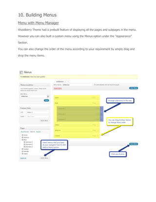 10. Building Menus
Menu with Menu Manager
Woodberry Theme had a prebuilt feature of displaying all the pages and subpages in the menu.
However you can also built a custom menu using the Menus option under the “Appearance”
Section.
You can also change the order of the menu according to your requirement by simply drag and
drop the menu items.
 