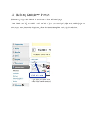 11. Building Dropdown Menus
For making dropdown menus all you have to do is add new page
Then name it for eg. Submenu 1 and set any of your pre developed page as a parent page for
which you want to create dropdown, after that select template & click publish button.
 