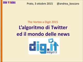 The Vortex a Digit 2015
L’algoritmo di Twitter
ed il mondo delle news
Prato, 3 ottobre 2015 @andrea_boscaro
 