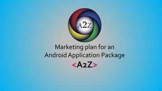 Marketing plan for an
Android Application Package
<A2Z>
 
