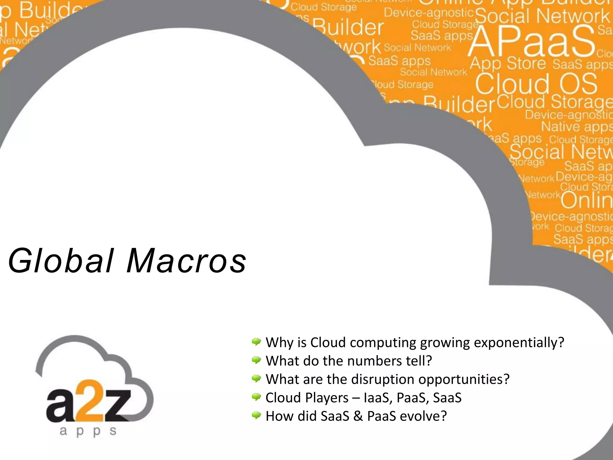 Global Macros
Why is Cloud computing growing exponentially?
What do the numbers tell?
What are the disruption opportunities?
Cloud Players – IaaS, PaaS, SaaS
How did SaaS & PaaS evolve?
 