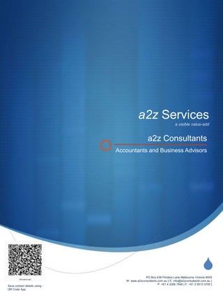 a2z Services
                                                                     a visible value-add


                                                 a2z Consultants
                               Accountants and Business Advisors




                                                                                         S
                                               PO Box 438 Flinders Lane Melbourne Victoria 8009
                                  W: www.a2zconsultants.com.au | E: info@a2zconsultants.com.au |
                                                        P: +61 4 3266 7846 | F: +61 3 9013 0765 |
Save contact details using -
QR Code App
 