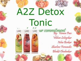 A2Z Detox 
Tonic 
Your health our commitment By- Vernon Paes 
Vibhav Lolayekar 
Neha Borkar 
Sharlene Fernandes 
Bhakti Chodankar 
 