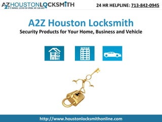 24 HR HELPLINE: 713-842-0945


   A2Z Houston Locksmith
Security Products for Your Home, Business and Vehicle




        http://www.houstonlocksmithonline.com
 