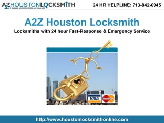 24 HR HELPLINE: 713-842-0945



    A2Z Houston Locksmith
Locksmiths with 24 hour Fast-Response & Emergency Service




         http://www.houstonlocksmithonline.com
 