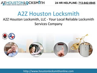 24 HR HELPLINE: 713-842-0945



         A2Z Houston Locksmith
A2Z Houston Locksmith, LLC - Your Local Reliable Locksmith
                  Services Company




            http://www.houstonlocksmithonline.com
 
