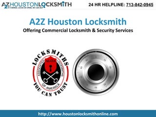 24 HR HELPLINE: 713-842-0945



  A2Z Houston Locksmith
Offering Commercial Locksmith & Security Services




      http://www.houstonlocksmithonline.com
 