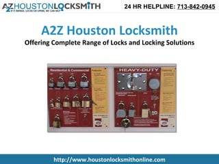 24 HR HELPLINE: 713-842-0945



     A2Z Houston Locksmith
Offering Complete Range of Locks and Locking Solutions




         http://www.houstonlocksmithonline.com
 
