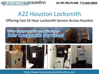24 HR HELPLINE: 713-842-0945



       A2Z Houston Locksmith
Offering Fast 24 Hour Locksmith Service Across Houston




           http://www.houstonlocksmithonline.com
 