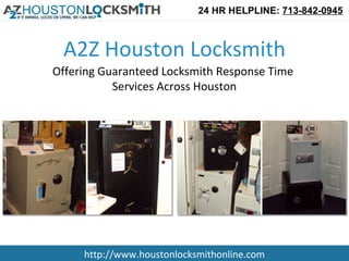 24 HR HELPLINE: 713-842-0945



 A2Z Houston Locksmith
Offering Guaranteed Locksmith Response Time
           Services Across Houston




     http://www.houstonlocksmithonline.com
 