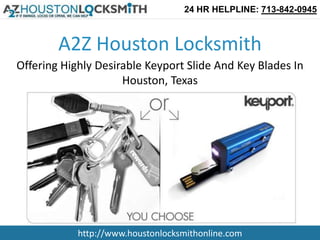 24 HR HELPLINE: 713-842-0945



        A2Z Houston Locksmith
Offering Highly Desirable Keyport Slide And Key Blades In
                     Houston, Texas




            http://www.houstonlocksmithonline.com
 