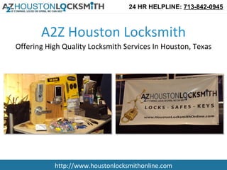 24 HR HELPLINE: 713-842-0945



       A2Z Houston Locksmith
Offering High Quality Locksmith Services In Houston, Texas




           http://www.houstonlocksmithonline.com
 