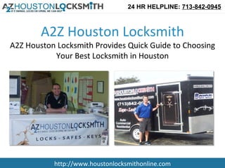 24 HR HELPLINE: 713-842-0945



        A2Z Houston Locksmith
A2Z Houston Locksmith Provides Quick Guide to Choosing
           Your Best Locksmith in Houston




           http://www.houstonlocksmithonline.com
 