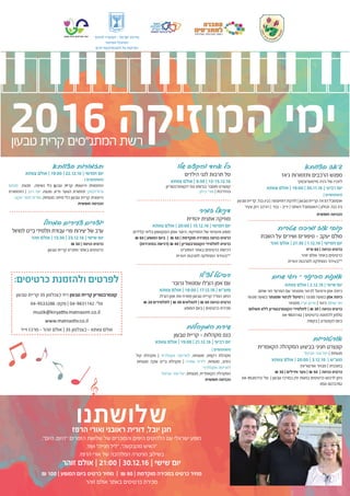 ‫לחינוך‬ ‫המשרד‬ - ‫ישראל‬ ‫מדינת‬
‫הפדגוגי‬ ‫המינהל‬
‫הקונסרבטוריונים‬ ‫על‬ ‫הפיקוח‬
2016 ‫המוזיקה‬ ‫ימי‬
‫שטרית‬ ‫ומיכה‬ ‫אוז‬ ‫קובי‬
‫השבת‬ ‫על‬ ‫ושירים‬ ‫סיפורים‬ - ‫יעקב‬ ‫סולם‬
‫זוהר‬ ‫אולם‬ | 21:30 | 1.12.16 | ‫חמישי‬ ‫יום‬
‫ש“ח‬ 60 | ‫כניסה‬ ‫כרטיס‬
‫זוהר‬ ‫אולם‬ ‫באתר‬ ‫כרטיסים‬
‫יהודית‬ ‫לתרבות‬ ‫המחלקה‬ ‫**בעידוד‬
‫במחול‬ ‫צעירים‬ ‫יוצרים‬
‫למחול‬ ‫בי"ס‬ ‫תלמידי‬ ‫עבודת‬ ‫פרי‬ ‫יצירות‬ ‫של‬ ‫ערב‬
‫זוהר‬ ‫אולם‬ | 13:30 | 23.12.16 | ‫שישי‬ ‫יום‬
₪ 30 | ‫כניסה‬ ‫כרטיס‬
‫טבעון‬ ‫קריית‬ ‫מתנ"ס‬ ‫באתר‬ ‫כרטיסים‬
‫בצוותא‬ ‫תזמורות‬
‫צוותא‬ ‫אולם‬ | 19:00 | 22.12.16 | ‫חמישי‬ ‫יום‬
| ‫משתתפים‬
‫מנחם‬ ,‫מנצח‬ ,‫ה‬‫נשיפ‬ ‫י‬‫ל‬‫כ‬ ‫ן‬‫ו‬‫טבע‬ ‫קריית‬ ‫הייצוגית‬ ‫התזמורת‬
‫התזמורת‬ | ‫רגב‬ ‫יוסי‬ ,‫מנצח‬ ,‫א‬"‫ת‬ ‫הנוער‬ ‫תזמורת‬ ‫גרודזינסקי‬
.‫יעקבי‬ ‫מסר‬ ‫אורית‬ ,‫מנצחת‬ ,‫ר‬‫מית‬ ‫כלי‬ ‫טבעון‬ ‫קריית‬ ‫הייצוגית‬
‫חופשית‬ ‫הכניסה‬
‫המקהלות‬ ‫שירת‬
‫טבעון‬ ‫קריית‬ – ‫מקהלות‬ ‫כנס‬
‫צוותא‬ ‫אולם‬ | 19:00 | 21.12.16 | ‫רביעי‬ ‫יום‬
| ‫משתתפים‬
‫קול‬ ‫מקהלת‬ | ‫אקסלרוד‬ ‫לאריסה‬ ,‫מנצחת‬ ,‫רקפת‬ ‫מקהלת‬
,‫ת‬‫מנצח‬ ,‫ד‬‫שק‬ ‫בי"ס‬ ‫מקהלת‬ | ‫שפירו‬ ‫לידיה‬ ,‫מנצחת‬ ,‫הזהב‬
‫אקסלרוד‬ ‫לאריסה‬
‫אביטל‬ ‫וגנר‬ ‫יעל‬ ,‫מנצחת‬ ,‫הקאמרית‬ ‫המקהלה‬
‫חופשית‬ ‫הכניסה‬
‫שחם‬ ‫חגי‬ – ‫הכינור‬ ‫אמנות‬
‫צוותא‬ ‫אולם‬ | 2.12.16 | ‫שישי‬ ‫יום‬
.‫שחם‬ ‫חגי‬ '‫הפרופ‬ ‫עם‬ ‫ופסנתר‬ ‫לכינור‬ ‫ורסיטל‬ ‫אמן‬ ‫כיתת‬
16:00 ‫בשעה‬ ‫ופסנתר‬ ‫לכינור‬ ‫רסיטל‬ | 13:00 ‫בשעה‬ ‫אמן‬ ‫כיתת‬
‫פסנתר‬ ,‫ארז‬ ‫ארנון‬ | ‫כינור‬ ,‫שחם‬ ‫חגי‬
‫תשלום‬ ‫ללא‬ ‫הקונסרבטוריון‬ ‫לתלמידי‬ | ₪ 30 | ‫כניסה‬ ‫כרטיס‬
04-9831142 | ‫כרטיסים‬ ‫להזמנת‬ ‫טלפון‬
‫בקופה‬ | ‫הקונצרט‬ ‫ביום‬
‫בצוותא‬ ‫ג'אז‬
‫ג'אז‬ ‫ותזמורות‬ ‫הרכבים‬ ‫מפגש‬
‫מייסטרובסקי‬ ‫ג'ניה‬ ‫של‬ ‫לזכרו‬
‫צוותא‬ ‫אולם‬ | 19:00 | 30.11.16 | ‫רביעי‬ ‫יום‬
| ‫משתתפים‬
‫טבעון‬‫קריית‬,‫ד‬‫בנ‬‫ביג‬| ‫דומיננטה‬‫להקת‬| ‫טבעון‬‫קריית‬,‫הג'אז‬‫אנסמבל‬
‫צעיר‬ ‫רוק‬ ‫הרכב‬ | ‫בנד‬ - ‫יריב‬ | ‫האתני‬ ‫האנסמבל‬ | ‫זבולון‬ ,‫ד‬‫בנ‬ ‫ביג‬
‫חופשית‬ ‫הכניסה‬
‫לצ'לו‬ ‫רסיטל‬
‫גרובר‬ ‫עמנואל‬ ‫הצ'לו‬ ‫אמן‬ ‫עם‬
‫צוותא‬ ‫אולם‬ | 19:00 | 17.12.16 | ‫מוצ"ש‬
.‫הצ'לו‬ ‫אמן‬ ‫את‬ ‫מארח‬ ‫טבעון‬ ‫קריית‬ ‫הנודד‬ ‫החוג‬
₪ 20 ‫לתלמידים‬ | ₪ 40 ‫לגמלאים‬ | ₪ 50 ‫כניסה‬ ‫כרטיס‬
‫המופע‬ ‫ביום‬ | ‫כרטיסים‬ ‫מכירת‬
‫זמיר‬ ‫דניאל‬
‫יהודית‬ ‫אתנית‬ ‫מוזיקה‬
‫צוותא‬ ‫אולם‬ | 20:00 | 15.12.16 | ‫חמישי‬ ‫יום‬
.‫קלידים‬ ‫בליווי‬ ‫הסקסופון‬ ‫ואמן‬ ‫היוצר‬ ,‫המוזיקאי‬ ‫של‬ ‫אינטימי‬ ‫מופע‬
₪ 60 | ‫המופע‬ ‫ביום‬ | ₪ 50 | ‫מוקדמת‬ ‫במכירה‬ ‫כניסה‬ ‫כרטיס‬
(‫במזכירות‬ ‫)רכישה‬ ₪ 40 | ‫הקונסרבטוריון‬ ‫לתלמידי‬ ‫כרטיס‬
‫המתנ"ס‬ ‫באתר‬ ‫כרטיסים‬ ‫רכישת‬
‫יהודית‬ ‫לתרבות‬ ‫המחלקה‬ ‫**בעידוד‬
‫אורטוריות‬
‫הקאמרית‬ ‫המקהלה‬ ‫בביצוע‬ ‫חגיגי‬ ‫קונצרט‬
‫אביטל‬ ‫וגנר‬ ‫יעל‬ | ‫מנצחת‬
‫צוותא‬ ‫אולם‬ | 20:00 | 3.12.16 | ‫מוצ"ש‬
‫אורטוריות‬ ‫מבחר‬ | ‫בתוכנית‬
₪ 30 | ‫וחיילים‬ ‫נוער‬ | ₪ 50 | ‫כניסה‬ ‫כרטיס‬
04-9535773 '‫טל‬ | ‫טבעון‬ ‫במרכז‬ ‫יודן‬ ‫בחנות‬ ‫כרטיסים‬ ‫לרכוש‬ ‫ניתן‬
050-8272742
‫שלו‬ ‫והקצב‬ ‫אחד‬ ‫כל‬
‫הילדים‬ ‫לגני‬ ‫תרבות‬ ‫סל‬
‫צוותא‬ ‫אולם‬ | 9:30 | 13-15.12.16
.‫הקונסרבטוריון‬ ‫נגני‬ ‫בביצוע‬ ‫מוסבר‬ ‫קונצרט‬
‫ביתן‬ ‫אורי‬ | ‫בהדרכת‬
‫שלושתנו‬‫הרפז‬ ‫ואורי‬ ‫ראובני‬ ‫דורית‬ ,‫יובל‬ ‫חנן‬
,"‫היום‬ ,‫"היום‬ :‫הזמרים‬ ‫שלושת‬ ‫של‬ ‫והמוכרים‬ ‫היפים‬ ‫הלהיטים‬ ‫עם‬ ‫ישראלי‬ ‫מופע‬
.‫ד‬‫ועו‬ "‫חנייה‬ ‫"ליל‬ ,"‫מהבקעה‬ ‫"האיש‬
.‫הרפז‬ ‫אורי‬ ‫של‬ ‫המלהיבה‬ ‫הגיטרה‬ ‫בשילוב‬
‫זוהר‬ ‫אולם‬ | 21:00 | 30.12.16 | ‫שישי‬ ‫יום‬
₪ 100 | ‫המופע‬ ‫ביום‬ ‫כרטיס‬ ‫מחיר‬ | ₪ 90 | ‫מוקדמת‬ ‫במכירה‬ ‫כרטיס‬ ‫מחיר‬
‫זוהר‬ ‫אולם‬ ‫באתר‬ ‫כרטיסים‬ ‫מכירת‬
:‫כרטיסים‬ ‫ולהזמנת‬ ‫לפרטים‬
‫טבעון‬ ‫קריית‬ 35 ‫כצנלסון‬ ‘‫רח‬ ‫טבעון‬ ‫קריית‬ ‫קונסרבטוריון‬
04-9533286 :‫פקס‬ | 04-9831142 :‘‫טל‬
muzik@kiryattiv.matnasim.co.il
www.matnastiv.co.il
‫זייד‬ ‫מרכז‬ - ‫זוהר‬ ‫אולם‬ | 35 ‫כצנלסון‬ - ‫צוותא‬ ‫אולם‬
‫טבעון‬ ‫קרית‬ ‫המתנ"סים‬ ‫רשת‬
 
