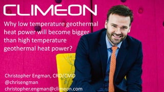 Christopher Engman, CRO/CMO
@chrisengman
christopher.engman@climeon.com
Why low temperature geothermal
heat power will become bigger
than high temperature
geothermal heat power?
 