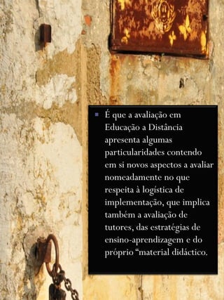    É que a avaliação em
    Educação a Distância
    apresenta algumas
    particularidades contendo
    em si novos aspectos a avaliar
    nomeadamente no que
    respeita à logística de
    implementação, que implica
    também a avaliação de
    tutores, das estratégias de
    ensino-aprendizagem e do
    próprio “material didáctico.
 
