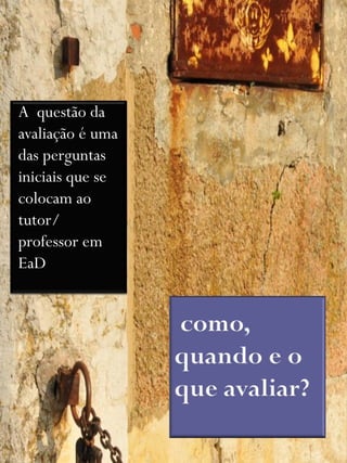 A questão da
avaliação é uma
das perguntas
iniciais que se
colocam ao
tutor/
professor em
EaD
 