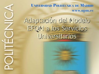 Adaptación del Modelo
 EFQM a los Servicios
    Universitarios




                        1
 