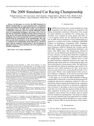 IEEE TRANSACTIONS ON COMPUTATIONAL INTELLIGENCE AND AI IN GAMES, VOL. 2, NO. 2, JUNE 2010                                                          131




         The 2009 Simulated Car Racing Championship
        Daniele Loiacono, Pier Luca Lanzi, Julian Togelius, Enrique Onieva, David A. Pelta, Martin V. Butz,
           Thies D. Lönneker, Luigi Cardamone, Diego Perez, Yago Sáez, Mike Preuss, and Jan Quadﬂieg


   Abstract—In this paper, we overview the 2009 Simulated Car                                                I. INTRODUCTION
Racing Championship—an event comprising three competitions
held in association with the 2009 IEEE Congress on Evolutionary
                                                                                           URING the last three years, several simulated car racing
Computation (CEC), the 2009 ACM Genetic and Evolutionary
Computation Conference (GECCO), and the 2009 IEEE Sympo-
sium on Computational Intelligence and Games (CIG). First, we
                                                                                    D      competitions have been organized in conjunction with
                                                                                    leading international conferences. Researchers from around
describe the competition regulations and the software framework.                    the world submitted car controllers for a racing game; the
Then, the ﬁve best teams describe the methods of computational                      controllers were evaluated by racing against each other on
intelligence they used to develop their drivers and the lessons they
                                                                                    a set of unknown tracks; the one achieving the best results
learned from the participation in the championship. The orga-
nizers provide short summaries of the other competitors. Finally,                   won. In 2009, the ﬁrst simulated car racing championship was
we summarize the championship results, followed by a discussion                     organized as a joined event of three conferences: 2009 IEEE
about what the organizers learned about 1) the development of                       Congress on Evolutionary Computation (CEC, Trondheim,
high-performing car racing controllers and 2) the organization of                   Norway), the 2009 ACM Genetic and Evolutionary Compu-
scientiﬁc competitions.
                                                                                    tation Conference (GECCO, Montréal, QC, Canada), and the
  Index Terms—Car racing, competitions.                                             2009 IEEE Symposium on Computational Intelligence and
                                                                                    Games (CIG, Milan, Italy). The championship consisted of
                                                                                    nine races on nine different tracks divided into three legs, one
                                                                                    for each conference, involving three Grand Prix competitions
                                                                                    each. Competitors were allowed to update their drivers during
                                                                                    the championship by submitting a different driver to each
                                                                                    leg. Each Grand Prix competition consisted of two stages: the
                                                                                    qualifying stage and the main race. In the qualifying stage, each
   Manuscript received December 11, 2009; revised February 25, 2010;                driver raced alone for a ﬁxed amount of time. The eight drivers
accepted April 26, 2010. Date of publication May 18, 2010; date of current          that performed best during the qualifying stage moved to the
version June 16, 2010. This work was supported in part by the IEEE Compu-           main race event, which consisted of ﬁve laps. At the end of
tational Intelligence Society (IEEE CIS) and the ACM Special Interest Group
on Genetic and Evolutionary Computation (ACM SIGEVO). The simulated car             each race event, drivers were scored using the Formula 1 (F1)1
racing competition of the 2009 ACM Genetic and Evolutionary Computation             point system. Winners were awarded based on their scores in
Conference (GECCO) was supported by E. Orlotti and NVIDIA. The work                 each conference competition. At the end, the team that scored
of D. Perez and Y. Saez was supported in part by the Spanish MCyT project
MSTAR, Ref:TIN2008-06491-C04-03. The work of D. Pelta was supported by              the most points over all three legs won the championship.
the Spanish Ministry of Science and Innovation under Project TIN2008-01948             In this paper, we overview the 2009 Simulated Car Racing
and the Andalusian Government under Project P07-TIC- 02970.                         Championship. In Section II, we describe the background of the
   D. Loiacono, P. L. Lanzi, and L. Cardamone are with the Dipartimento di
Elettronica e Informazione, Politecnico di Milano, Milan 20133, Italy (e-mail:      competition and previous competitions related to it. Then, we
loiacono@elet.polimi.it; lanzi@elet.polimi.it; cardamone@elet.polimi.it).           describe the software framework developed for the competition
   J. Togelius is with the IT University of Copenhagen, 2300 Copenhagen S,          in Section III, while in Section IV, we describe the competition
Denmark (e-mail: julian@togelius.com).
   E. Onieva is with the Industrial Computer Science Department, Centro de          rules. In Section V, the authors of the ﬁve best controllers de-
Automática y Robótica (UPM-CSIC), Arganda del Rey, 28500 Madrid, Spain              scribe their own work while the organizers brieﬂy describe the
(e-mail: enrique.onieva@car.upm-csic.es).                                           other competitors. In Section VI, we report the results of the
   D. A. Pelta is with the Computer Science and Artiﬁcial Intelligence Depart-
ment, Universidad de Granada, 18071 Granada, Spain (e-mail: dpelta@decsai.          competition, and in Section VII, we discuss what we learned
ugr.es).                                                                            from the competitions regarding both 1) the design of competi-
   M. V. Butz and T. D. Lönneker are with the Department of Cognitive               tive car racing controllers and 2) the organization of a scientiﬁc
Psychology, University of Würzburg, Würzburg 97070, Germany (e-mail:
butz@psychohologie.uni-wuerzburg.de;            thies.loenneker@stud-mail.uni-      competition involving artiﬁcial intelligence in a game context.
wuerzburg.de).                                                                      Finally, in Section VIII, we discuss the future of the competi-
   D. Perez was with the University Carlos III of Madrid, Leganes, CP 28911         tion.
Madrid, Spain. He is now with the National Digital Research Center, The Digital
Hub, Dublin 8, Ireland (e-mail: diego.perez.liebana@gmail.com).
   Y. Sáez is with the University Carlos III of Madrid, Leganes, CP 28911
                                                                                                             II. BACKGROUND
Madrid, Spain (e-mail: yago.saez@uc3m.es).
   M. Preuss and J. Quadﬂieg are with the Chair of Algorithm Engineering,           A. Previous Work on Simulated Car Racing
Computational Intelligence Group, Department of Computer Science,                      This series of competitions did not arise out of a vacuum; for
Technische Universität Dortmund, Dortmund 44227, Germany (e-mail:
mike.preuss@cs.uni-dortmund.de; jan.quadﬂieg@cs.uni-dortmund.de).                   the last six years, a substantial number of papers have been pub-
   Color versions of one or more of the ﬁgures in this paper are available online   lished about applying computational intelligence techniques to
at http://ieeexplore.ieee.org.
   Digital Object Identiﬁer 10.1109/TCIAIG.2010.2050590                               1http://www.formula1.com/


                                                                 1943-068X/$26.00 © 2010 IEEE
 
