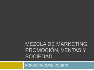 MEZCLA DE MARKETING,
PROMOCIÓN, VENTAS Y
SOCIEDAD
PONENCIA CONEICC 2013
 