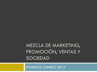 MEZCLA DE MARKETING,
PROMOCIÓN, VENTAS Y
SOCIEDAD
PONENCIA CONEICC 2013
 