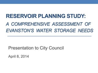 RESERVOIR PLANNING STUDY:
A COMPREHENSIVE ASSESSMENT OF
EVANSTON’S WATER STORAGE NEEDS
Presentation to City Council
April 8, 2014
 