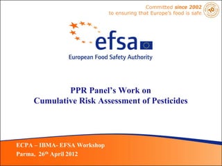 Committed since 2002
                             to ensuring that Europe’s food is safe




             PPR Panel’s Work on
     Cumulative Risk Assessment of Pesticides




ECPA – IBMA- EFSA Workshop
Parma, 26th April 2012
 