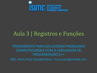 Aula 3 | Registros e Funções
TREINAMENTO PARA SOLUCIONAR PROBLEMAS
COMPUTACIONAIS COM A LINGUAGEM DE
PROGRAMAÇÃO C++
MSC. Henry Raúl González Brito | henryraul@outlook.com
 